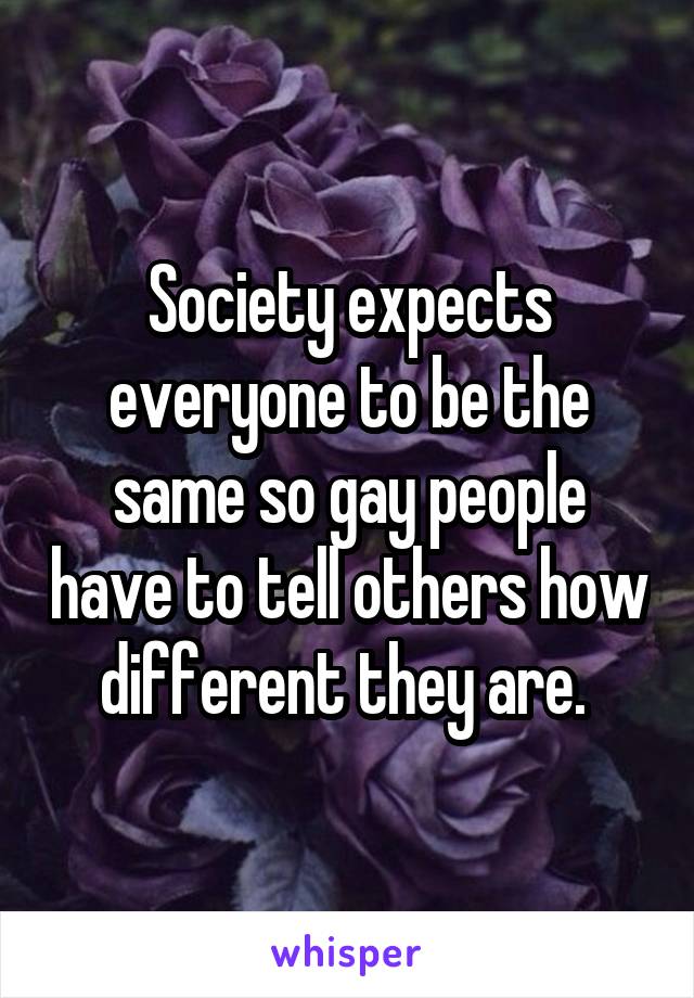 Society expects everyone to be the same so gay people have to tell others how different they are. 