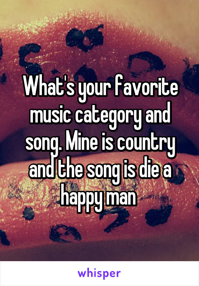 What's your favorite music category and song. Mine is country and the song is die a happy man 