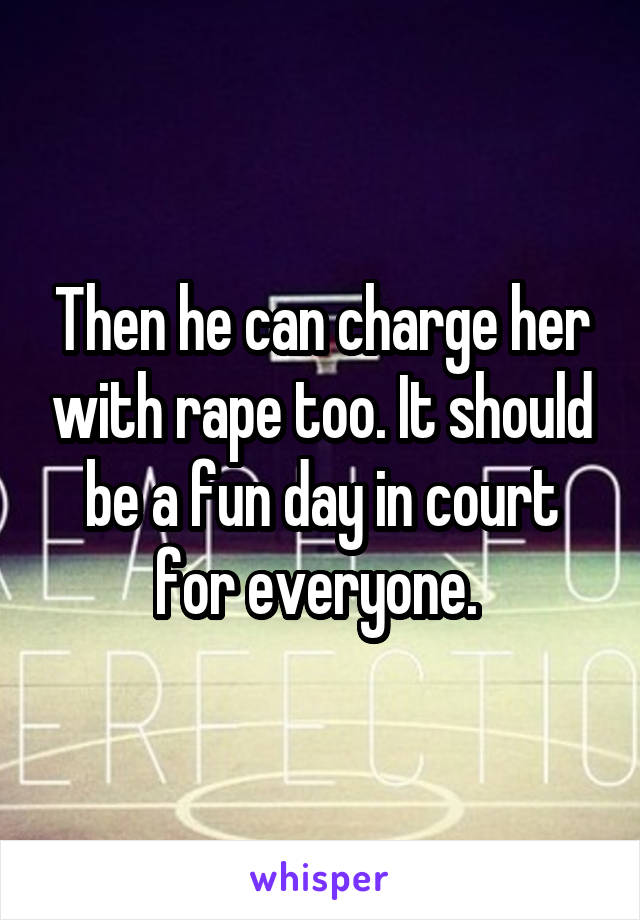 Then he can charge her with rape too. It should be a fun day in court for everyone. 