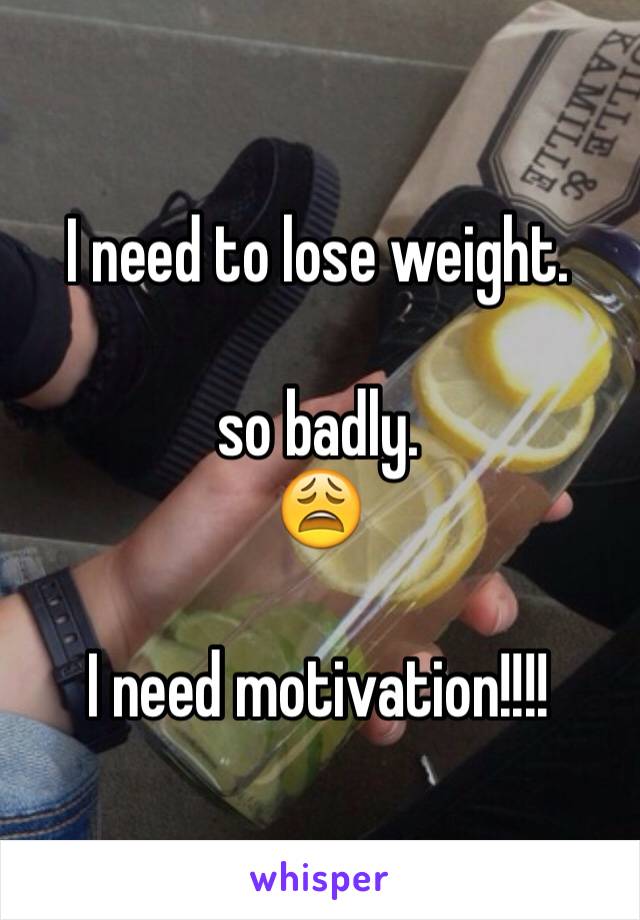 I need to lose weight.

so badly.
😩

I need motivation!!!!