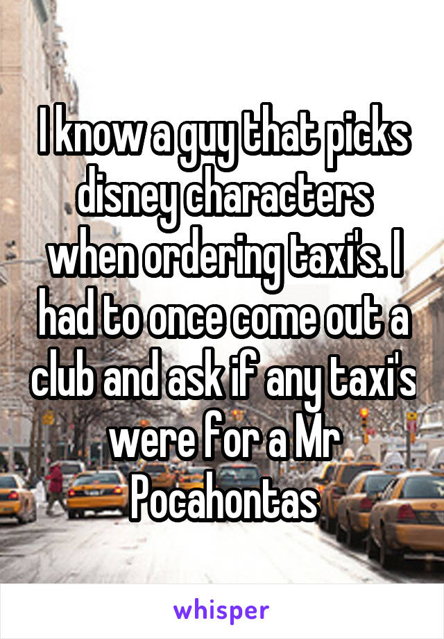 I know a guy that picks disney characters when ordering taxi's. I had to once come out a club and ask if any taxi's were for a Mr Pocahontas