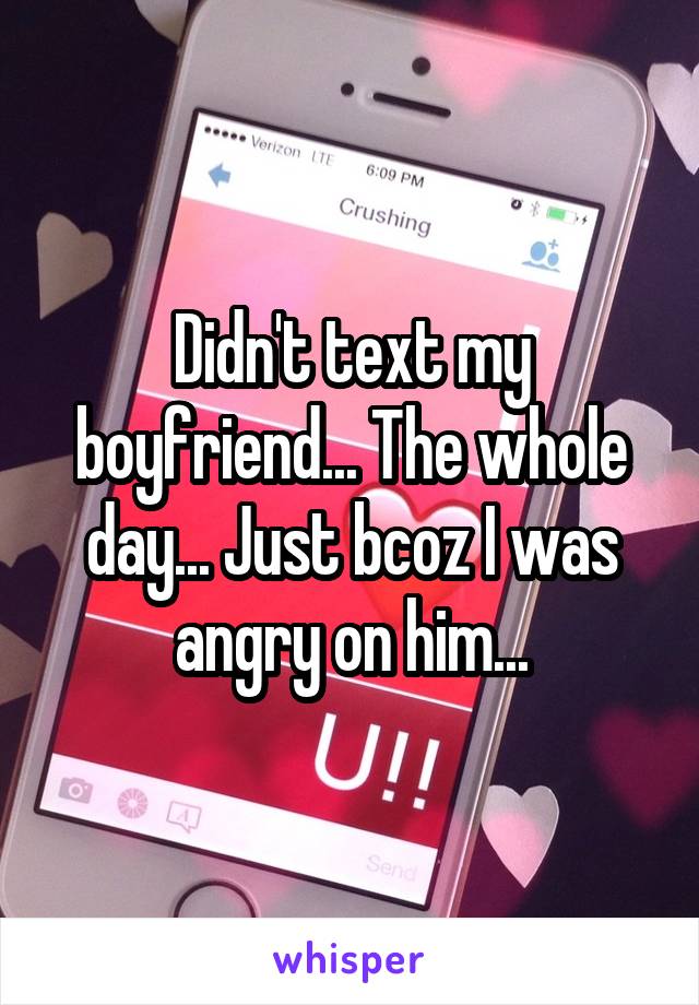 Didn't text my boyfriend... The whole day... Just bcoz I was angry on him...