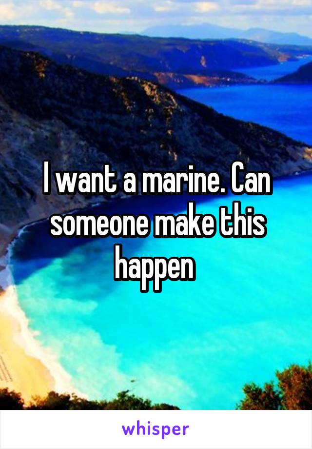 I want a marine. Can someone make this happen 