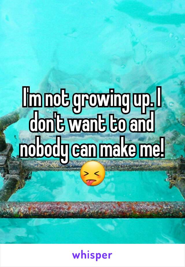 I'm not growing up. I don't want to and nobody can make me!
😝