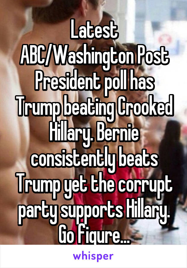 Latest ABC/Washington Post President poll has Trump beating Crooked Hillary. Bernie consistently beats Trump yet the corrupt party supports Hillary. Go figure...