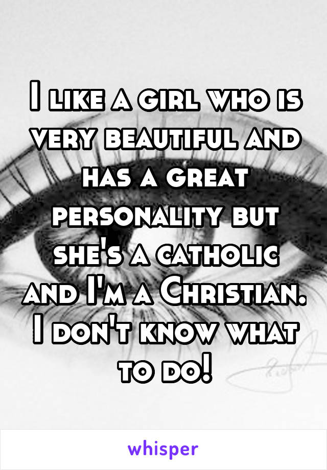 I like a girl who is very beautiful and has a great personality but she's a catholic and I'm a Christian. I don't know what to do!