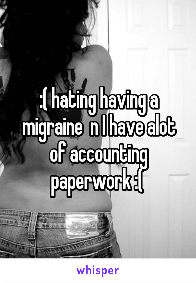 :( hating having a migraine  n I have alot of accounting paperwork :( 