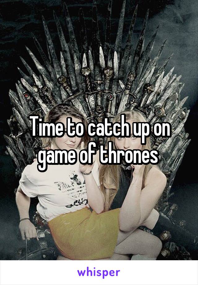 Time to catch up on game of thrones 