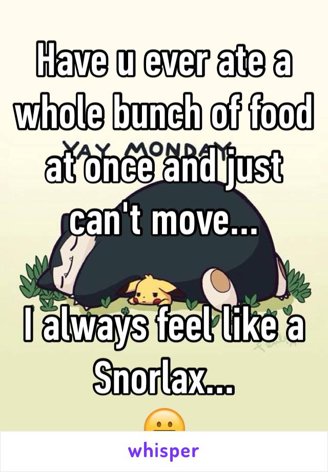 Have u ever ate a whole bunch of food at once and just can't move... 

I always feel like a Snorlax...
😬