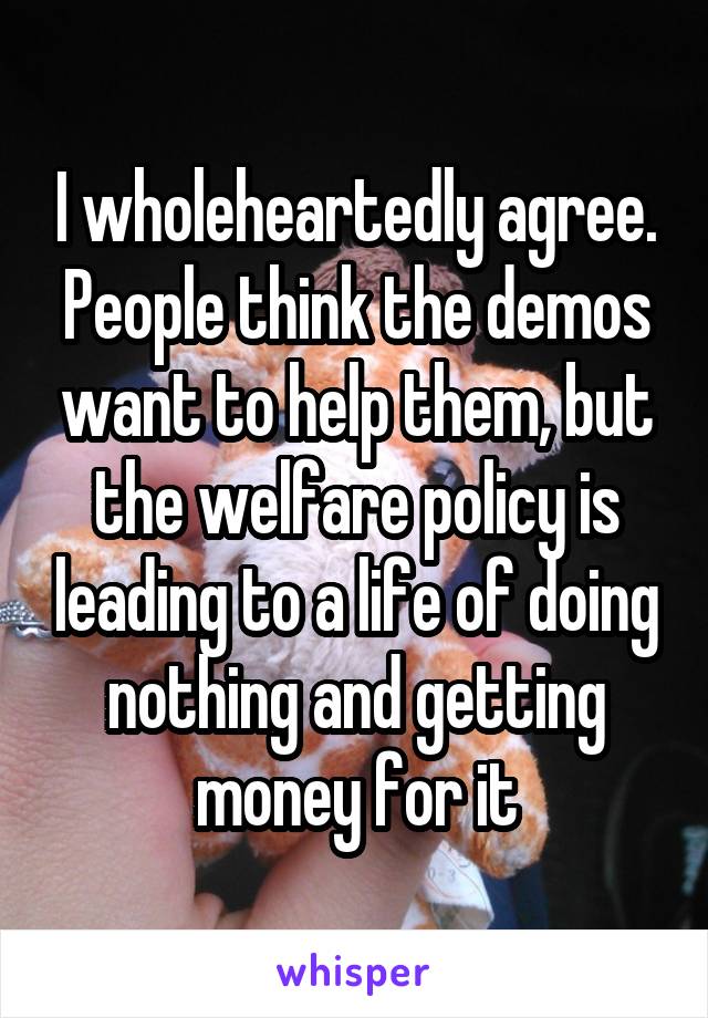 I wholeheartedly agree. People think the demos want to help them, but the welfare policy is leading to a life of doing nothing and getting money for it