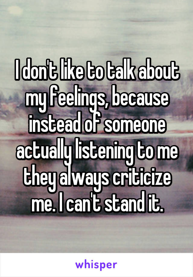 I don't like to talk about my feelings, because instead of someone actually listening to me they always criticize me. I can't stand it.