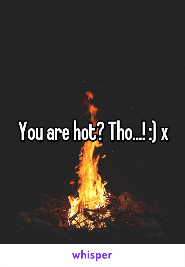 You are hot? Tho...! :) x