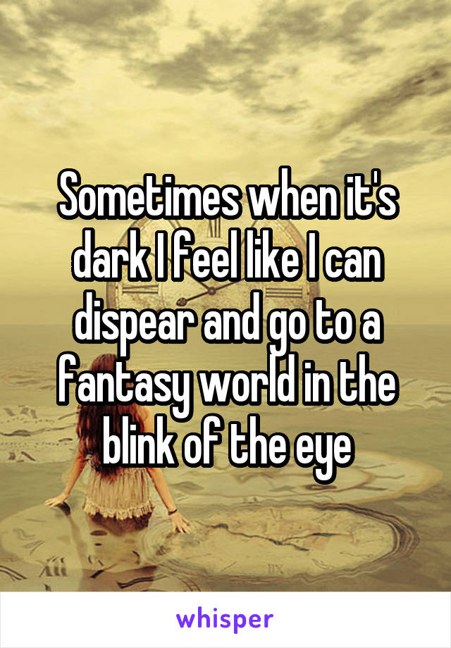 Sometimes when it's dark I feel like I can dispear and go to a fantasy world in the blink of the eye