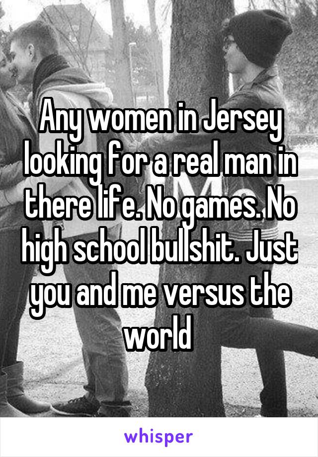 Any women in Jersey looking for a real man in there life. No games. No high school bullshit. Just you and me versus the world 