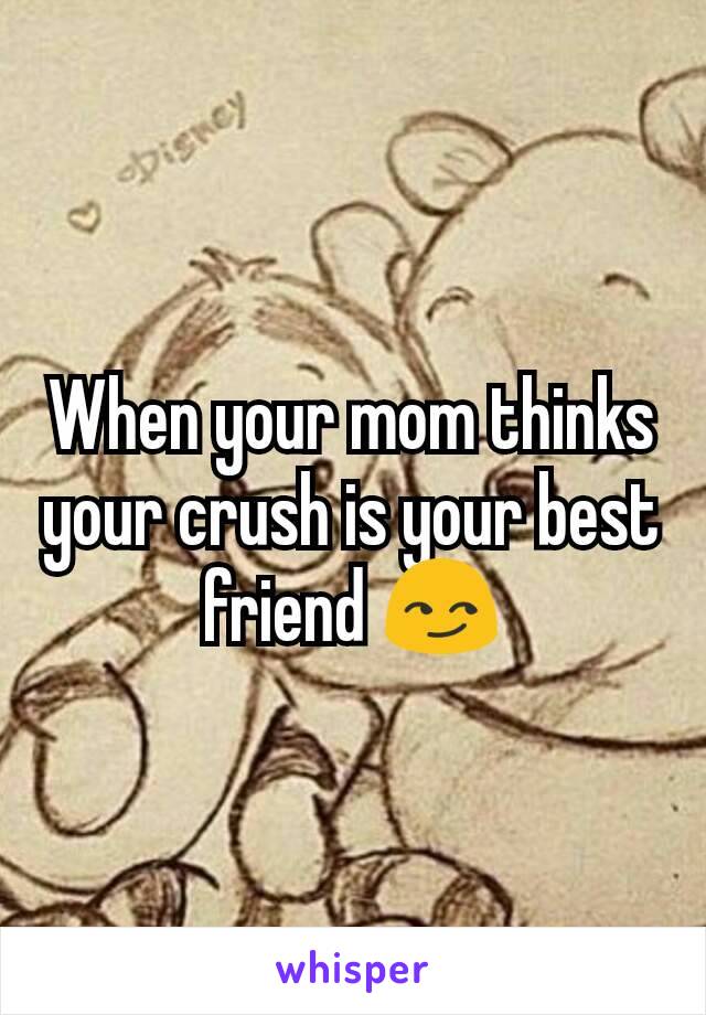 When your mom thinks your crush is your best friend 😏