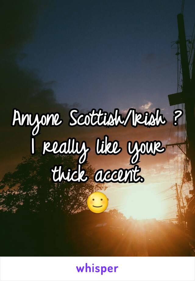 Anyone Scottish/Irish ?
I really like your thick accent.
☺