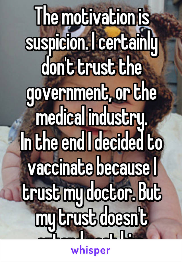 The motivation is suspicion. I certainly don't trust the government, or the medical industry.
In the end I decided to vaccinate because I trust my doctor. But my trust doesn't extend past him.