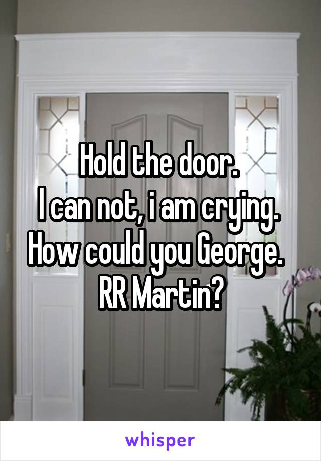 Hold the door. 
I can not, i am crying. 
How could you George.   RR Martin?