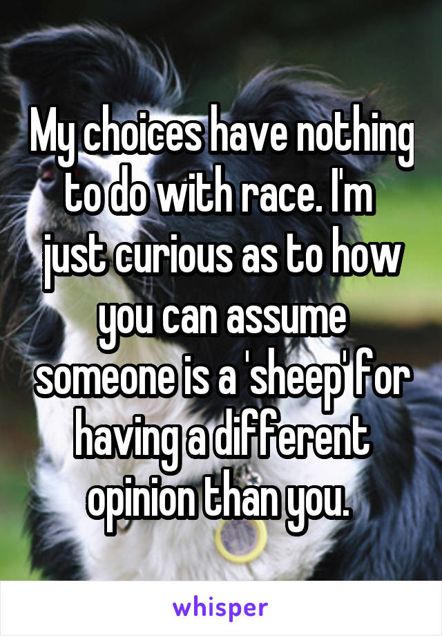 My choices have nothing to do with race. I'm  just curious as to how you can assume someone is a 'sheep' for having a different opinion than you. 