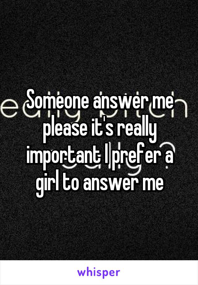 Someone answer me please it's really important I prefer a girl to answer me