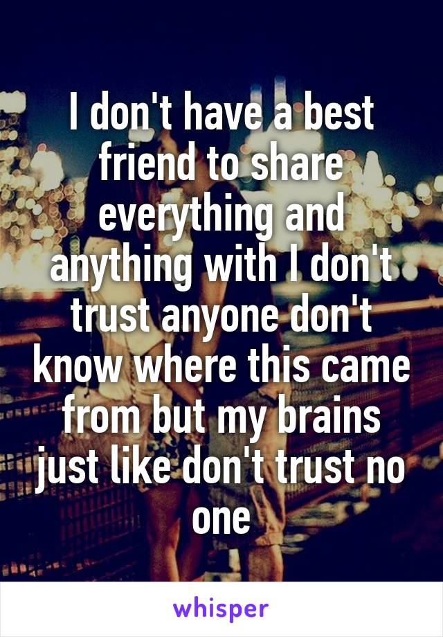 I don't have a best friend to share everything and anything with I don't trust anyone don't know where this came from but my brains just like don't trust no one