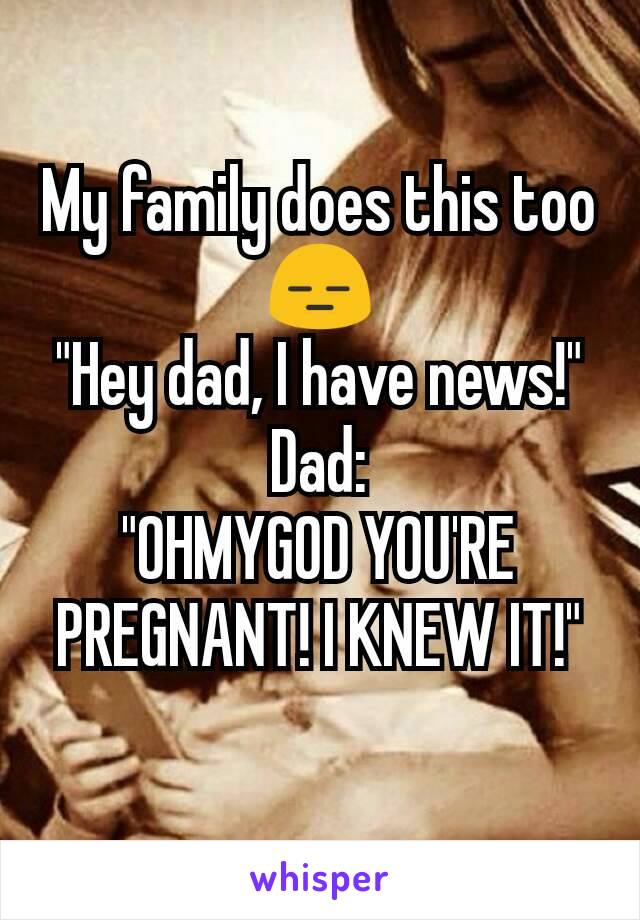 My family does this too 😑
"Hey dad, I have news!"
Dad:
"OHMYGOD YOU'RE PREGNANT! I KNEW IT!"
