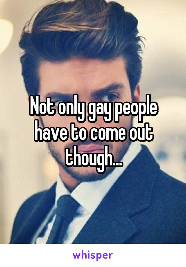 Not only gay people have to come out though...