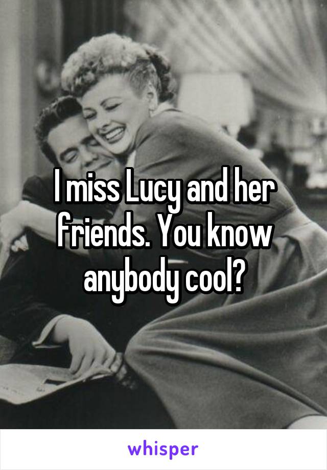 I miss Lucy and her friends. You know anybody cool?