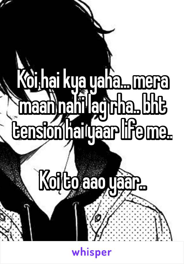 Koi hai kya yaha... mera maan nahi lag rha.. bht tension hai yaar life me.. 
Koi to aao yaar..