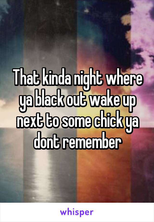 That kinda night where ya black out wake up next to some chick ya dont remember