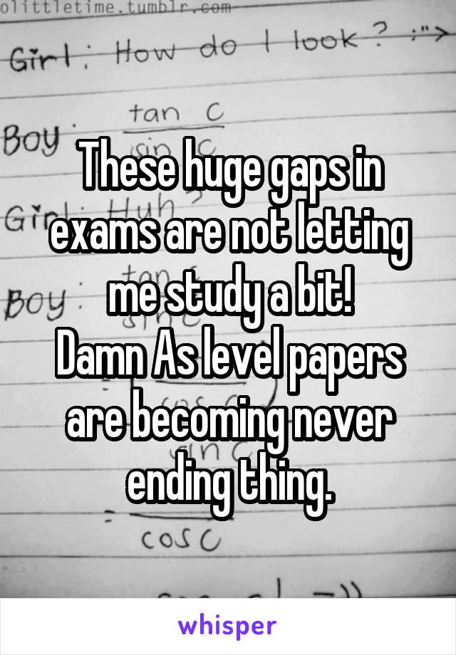 These huge gaps in exams are not letting me study a bit!
Damn As level papers are becoming never ending thing.