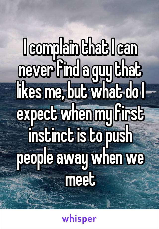 I complain that I can never find a guy that likes me, but what do I expect when my first instinct is to push people away when we meet