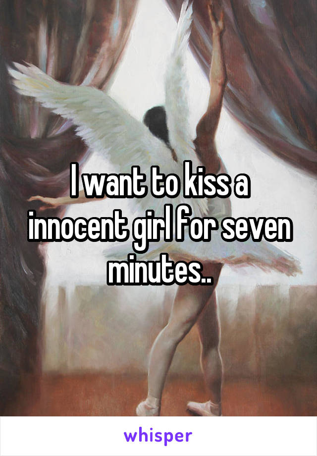 I want to kiss a innocent girl for seven minutes..