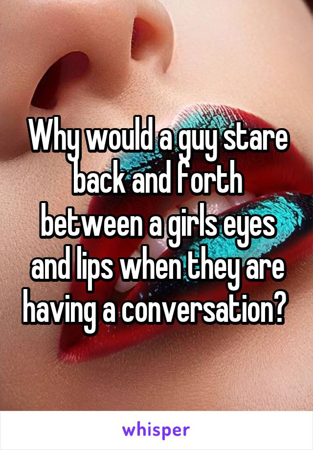 Why would a guy stare back and forth between a girls eyes and lips when they are having a conversation? 