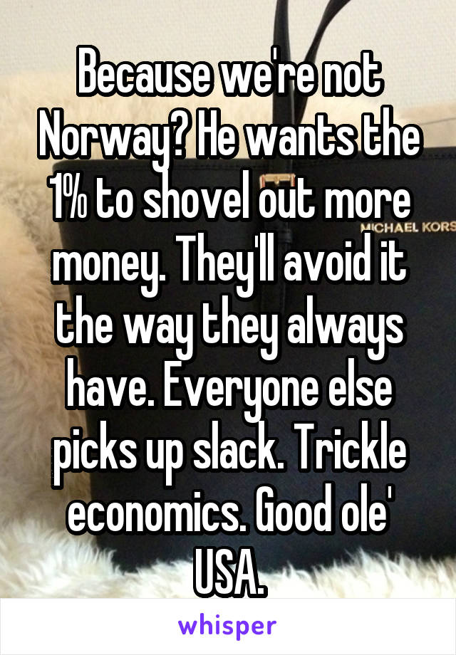 Because we're not Norway? He wants the 1% to shovel out more money. They'll avoid it the way they always have. Everyone else picks up slack. Trickle economics. Good ole' USA.