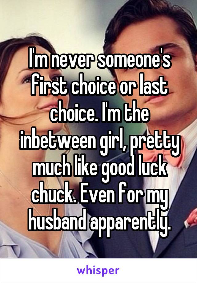 I'm never someone's first choice or last choice. I'm the inbetween girl, pretty much like good luck chuck. Even for my husband apparently.