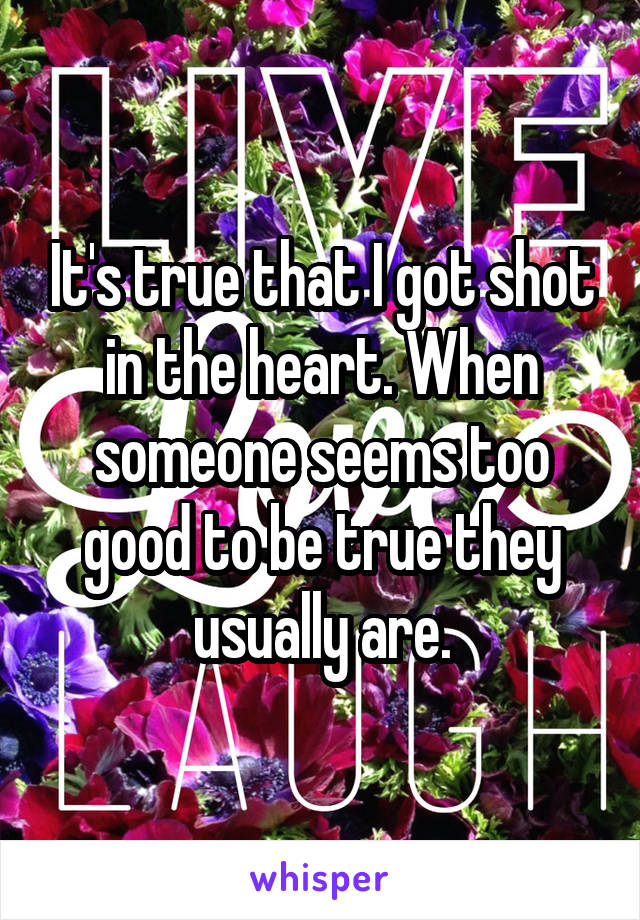 It's true that I got shot in the heart. When someone seems too good to be true they usually are.