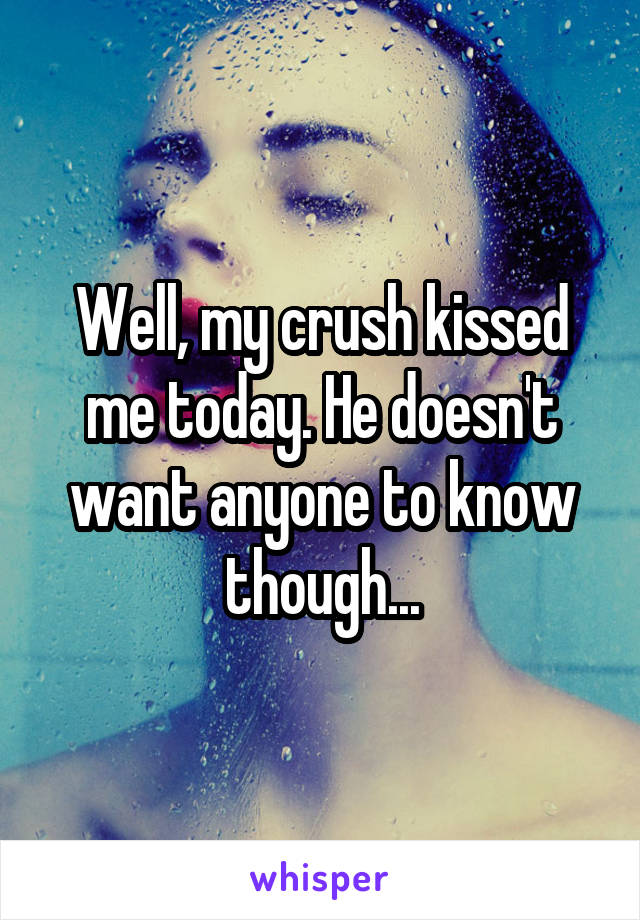 Well, my crush kissed me today. He doesn't want anyone to know though...