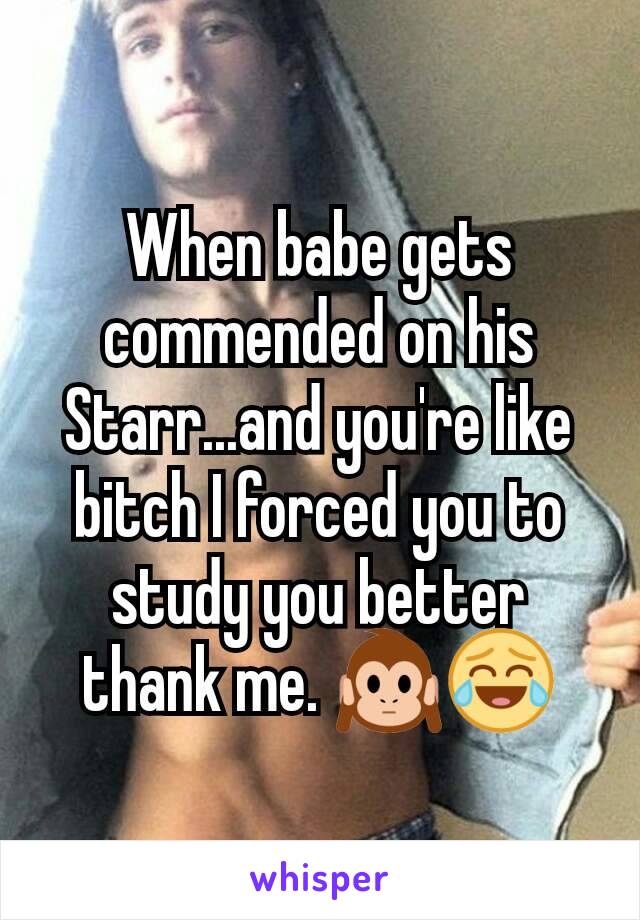 When babe gets commended on his Starr...and you're like bitch I forced you to study you better thank me. 🙉😂