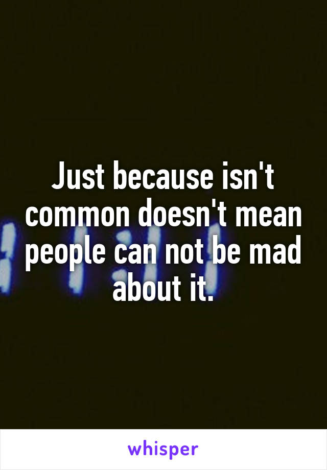 Just because isn't common doesn't mean people can not be mad about it.