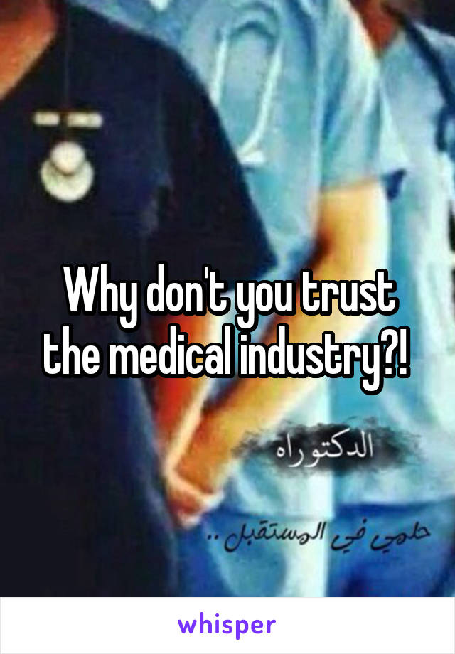 Why don't you trust the medical industry?! 