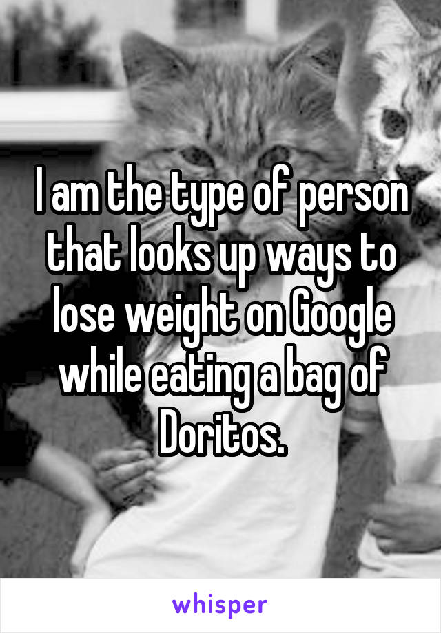 I am the type of person that looks up ways to lose weight on Google while eating a bag of Doritos.