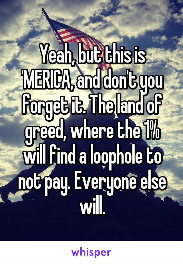 Yeah, but this is 'MERICA, and don't you forget it. The land of greed, where the 1% will find a loophole to not pay. Everyone else will.