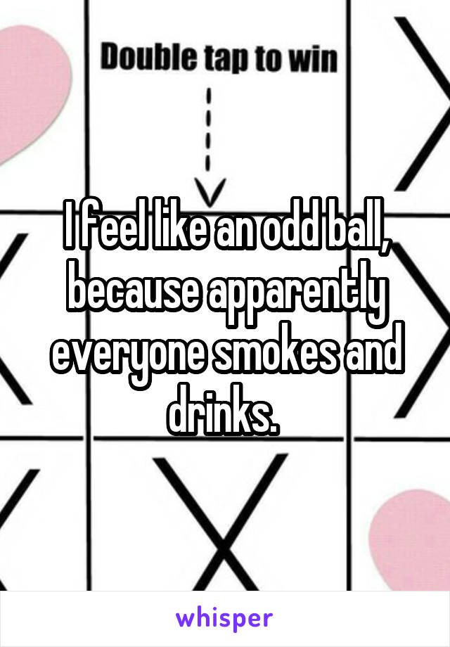 I feel like an odd ball, because apparently everyone smokes and drinks. 