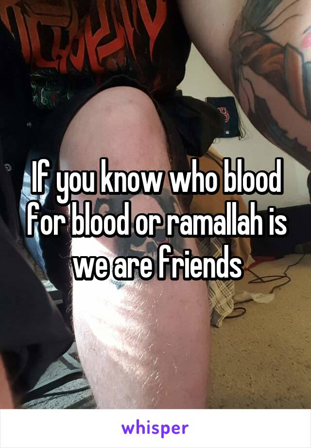 If you know who blood for blood or ramallah is we are friends