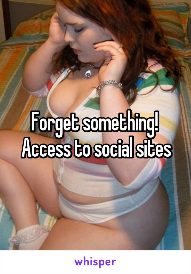 Forget something! 
Access to social sites