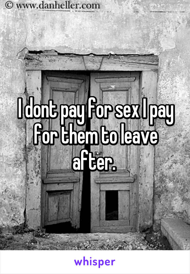 I dont pay for sex I pay for them to leave after. 