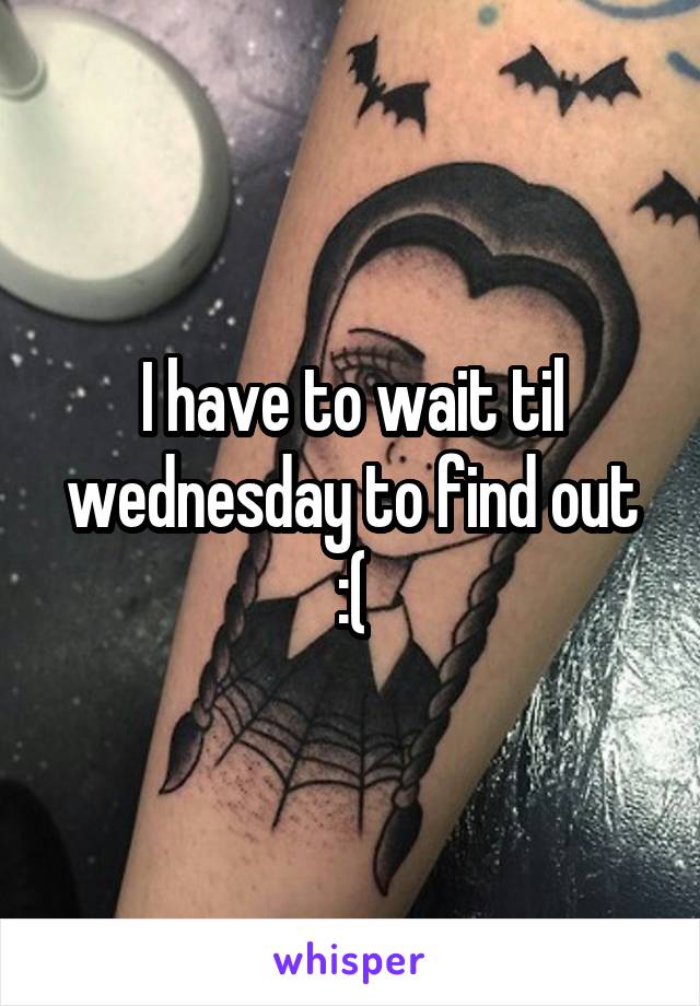 I have to wait til wednesday to find out :(