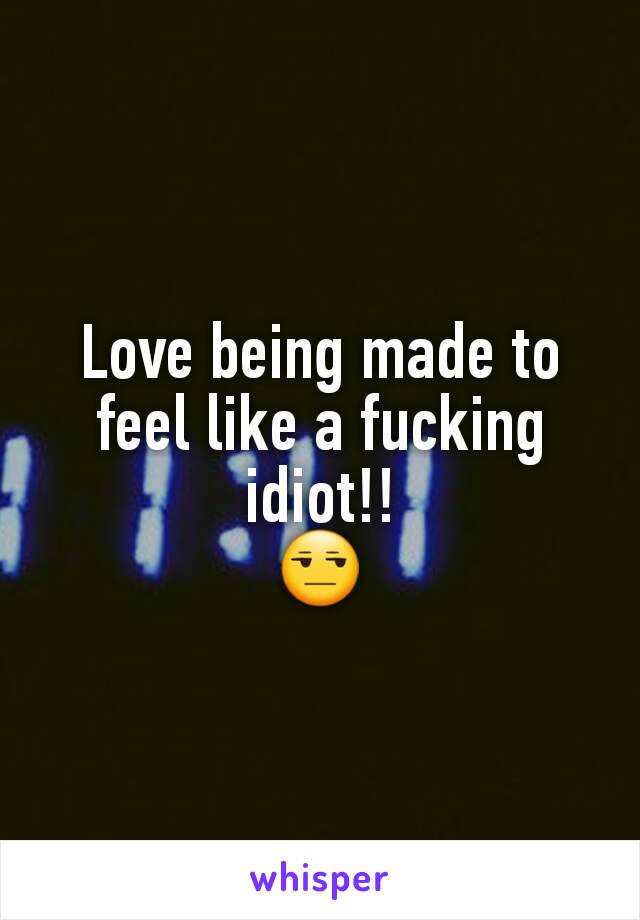 Love being made to feel like a fucking idiot!!
😒