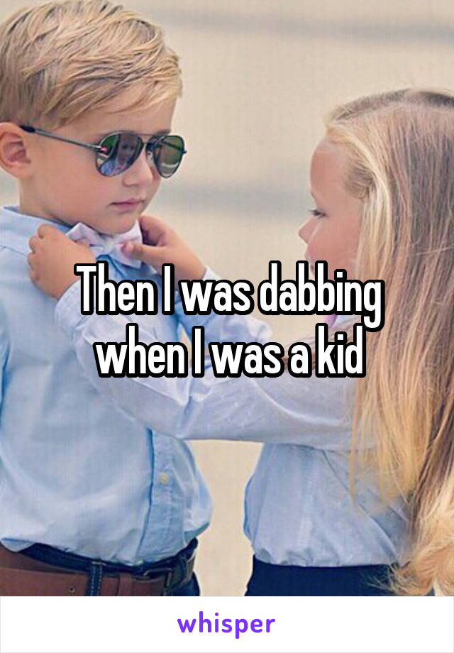 Then I was dabbing when I was a kid